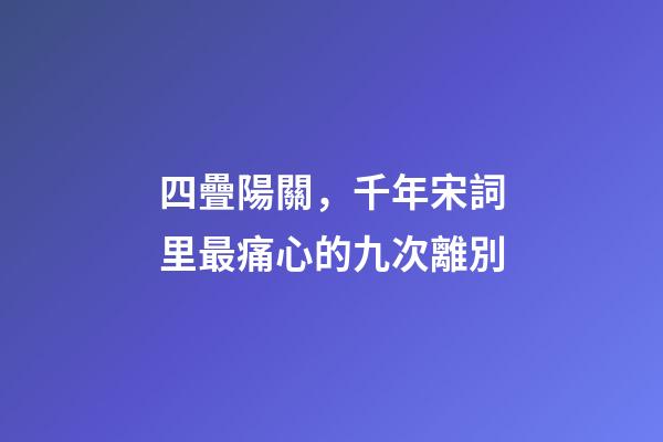 四疊陽關，千年宋詞里最痛心的九次離別-第1張-觀點-玄機派