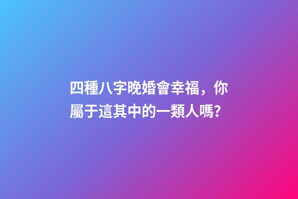 四種八字晚婚會幸福，你屬于這其中的一類人嗎？