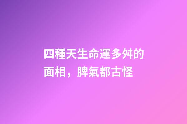 四種天生命運多舛的面相，脾氣都古怪