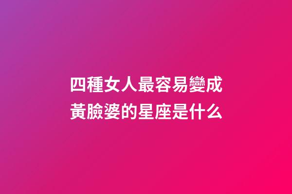 四種女人最容易變成黃臉婆的星座是什么