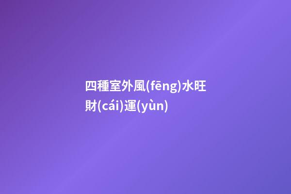 四種室外風(fēng)水旺財(cái)運(yùn)