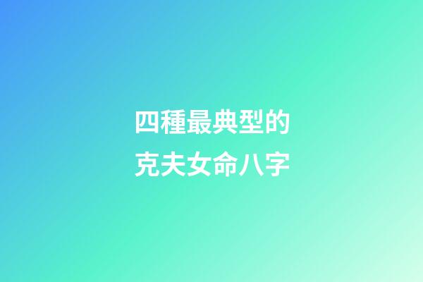四種最典型的克夫女命八字
