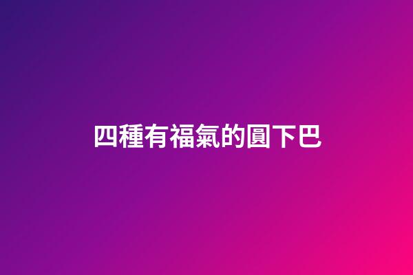 四種有福氣的圓下巴