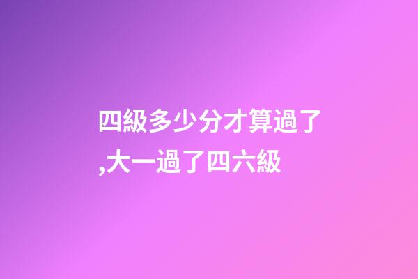 四級多少分才算過了,大一過了四六級-第1張-觀點-玄機派