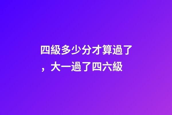 四級多少分才算過了，大一過了四六級-第1張-觀點-玄機派