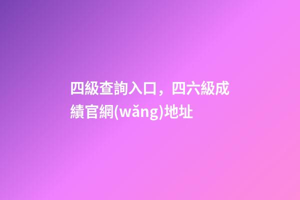 四級查詢入口，四六級成績官網(wǎng)地址-第1張-觀點-玄機派