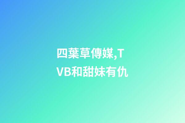 四葉草傳媒,TVB和甜妹有仇-第1張-觀點(diǎn)-玄機(jī)派