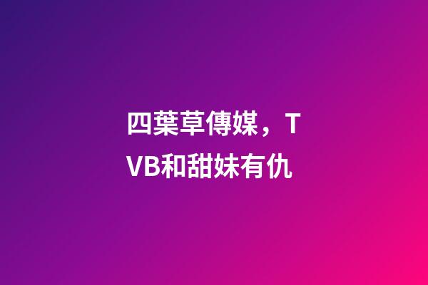 四葉草傳媒，TVB和甜妹有仇-第1張-觀點(diǎn)-玄機(jī)派
