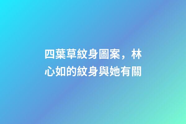 四葉草紋身圖案，林心如的紋身與她有關-第1張-觀點-玄機派