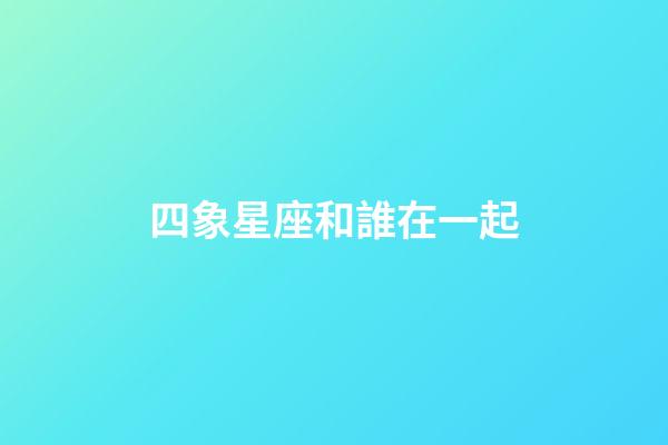 四象星座和誰在一起-第1張-星座運勢-玄機派