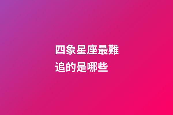 四象星座最難追的是哪些-第1張-星座運(yùn)勢(shì)-玄機(jī)派