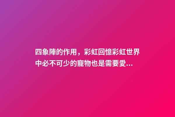 四象陣的作用，彩虹回憶彩虹世界中必不可少的寵物也是需要愛護的哦-第1張-觀點-玄機派