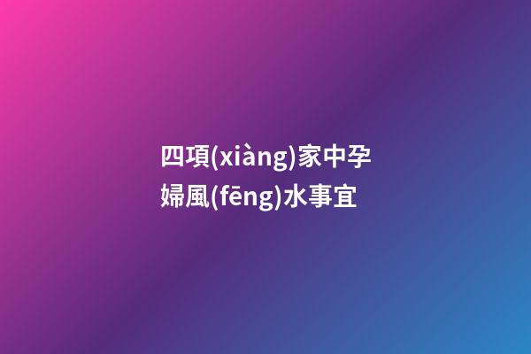 四項(xiàng)家中孕婦風(fēng)水事宜
