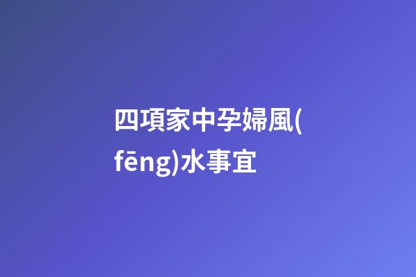四項家中孕婦風(fēng)水事宜