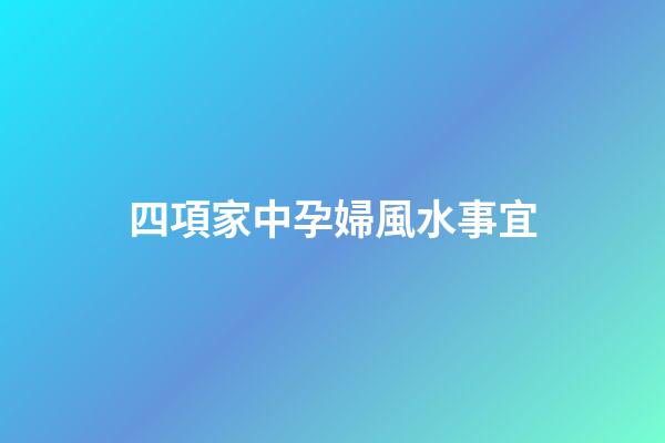 四項家中孕婦風水事宜