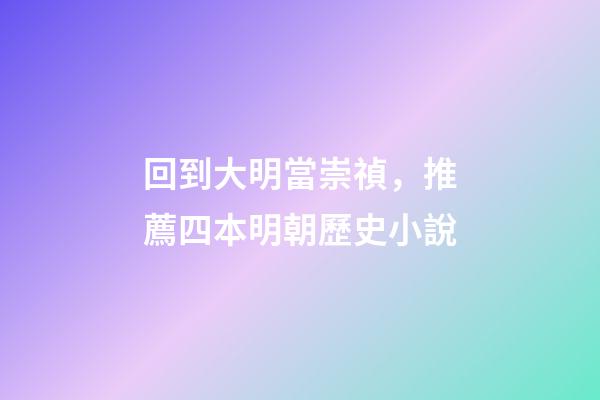 回到大明當崇禎，推薦四本明朝歷史小說-第1張-觀點-玄機派