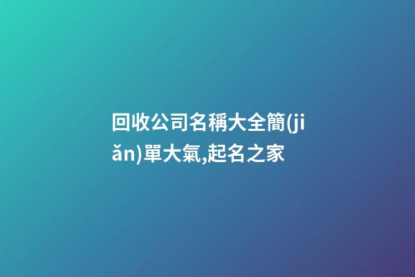 回收公司名稱大全簡(jiǎn)單大氣,起名之家-第1張-公司起名-玄機(jī)派