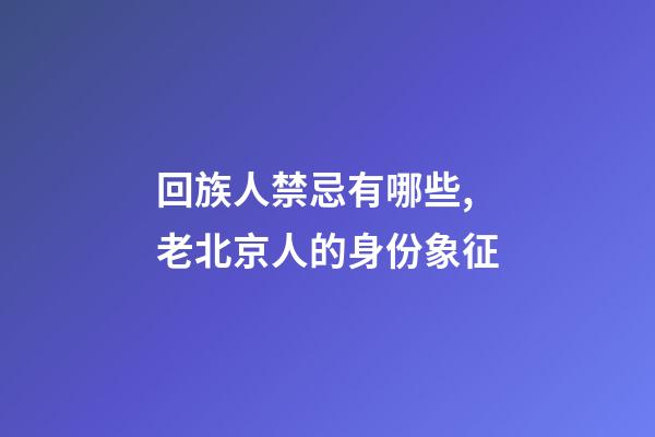 回族人禁忌有哪些,老北京人的身份象征-第1張-觀點-玄機派