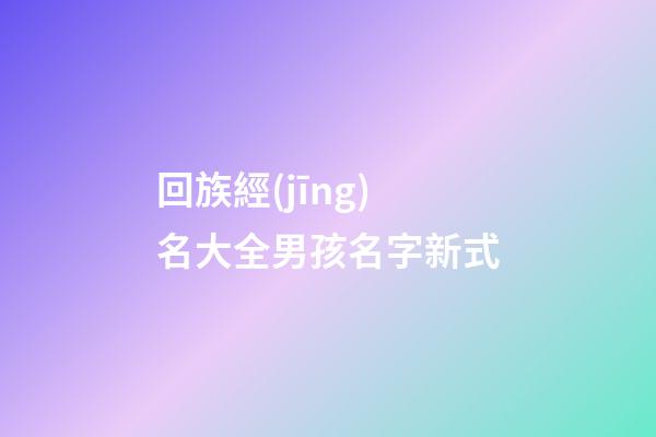 回族經(jīng)名大全男孩名字新式(回族經(jīng)名男生)