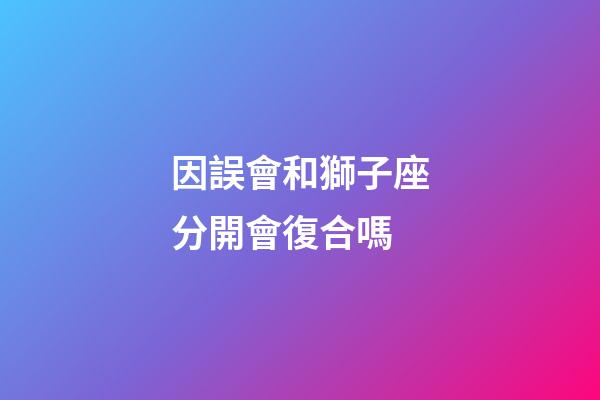 因誤會和獅子座分開會復合嗎-第1張-星座運勢-玄機派