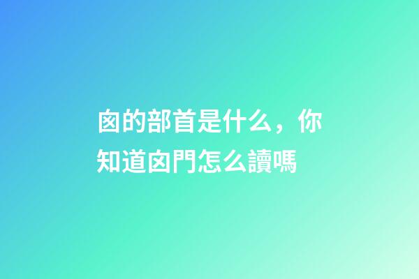 囪的部首是什么，你知道囟門怎么讀嗎-第1張-觀點-玄機派