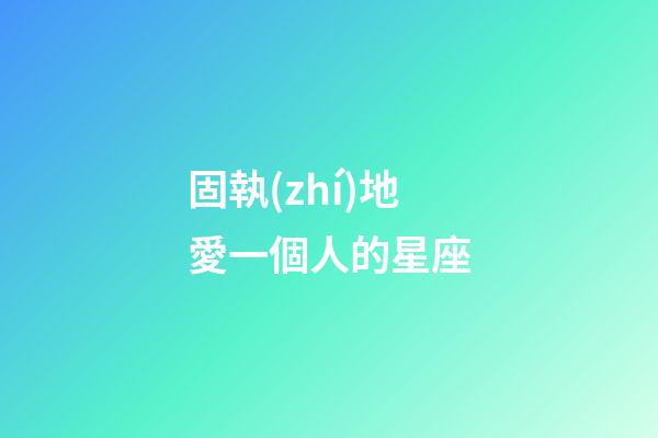 固執(zhí)地愛一個人的星座-第1張-星座運勢-玄機派