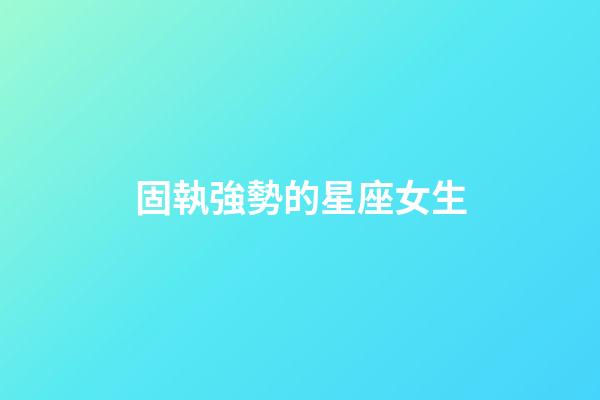 固執強勢的星座女生-第1張-星座運勢-玄機派