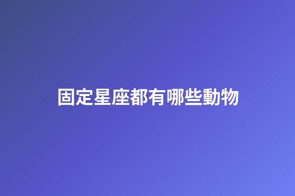 固定星座都有哪些動物-第1張-星座運勢-玄機派