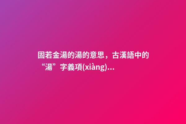 固若金湯的湯的意思，古漢語中的“湯”字義項(xiàng)詳解-第1張-觀點(diǎn)-玄機(jī)派