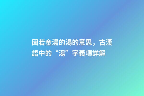 固若金湯的湯的意思，古漢語中的“湯”字義項詳解-第1張-觀點-玄機派
