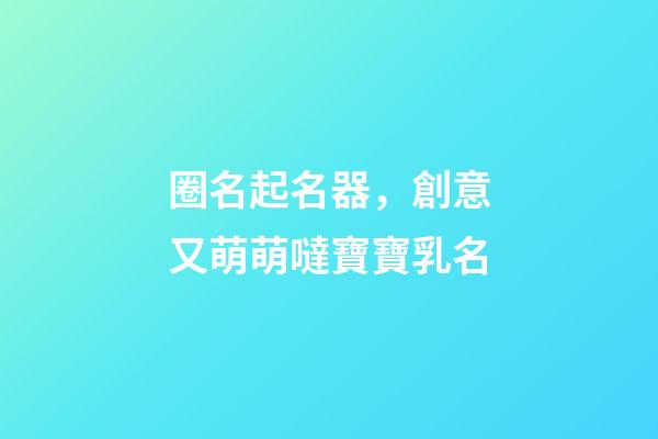 圈名起名器，創意又萌萌噠寶寶乳名-第1張-觀點-玄機派