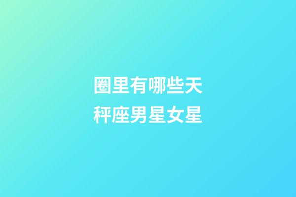 圈里有哪些天秤座男星女星-第1張-星座運勢-玄機派