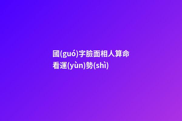 國(guó)字臉面相人算命看運(yùn)勢(shì)