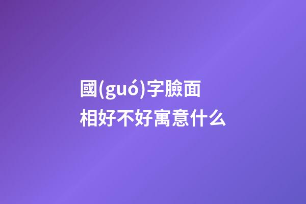 國(guó)字臉面相好不好寓意什么