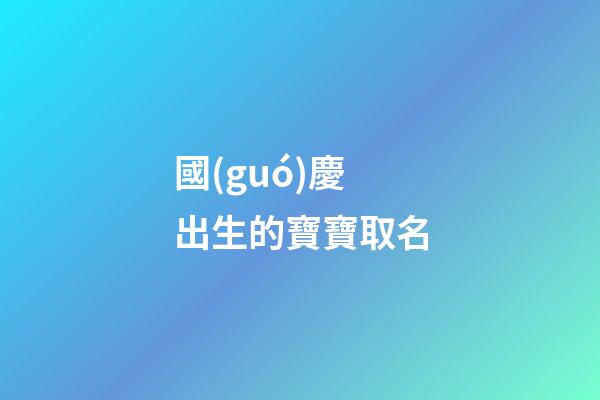 國(guó)慶出生的寶寶取名(國(guó)慶出生的寶寶取小名)