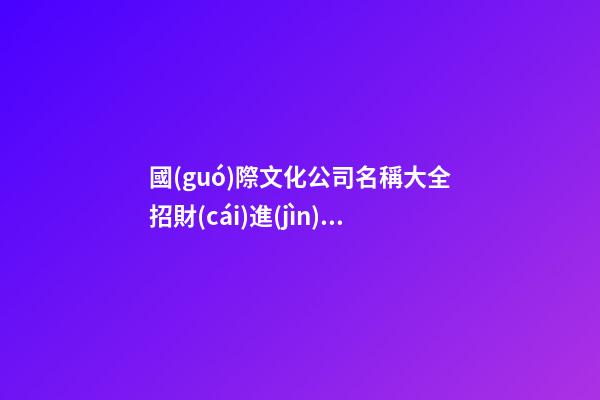 國(guó)際文化公司名稱大全招財(cái)進(jìn)寶-第1張-公司起名-玄機(jī)派