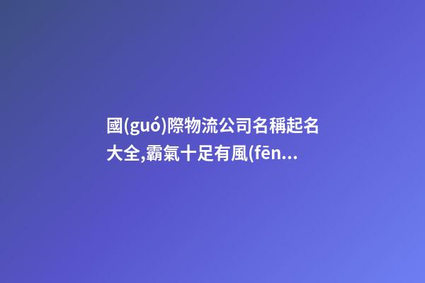 國(guó)際物流公司名稱起名大全,霸氣十足有風(fēng)范!-第1張-公司起名-玄機(jī)派