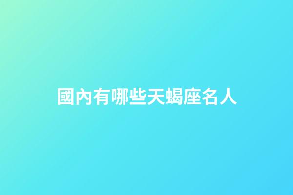 國內有哪些天蝎座名人-第1張-星座運勢-玄機派