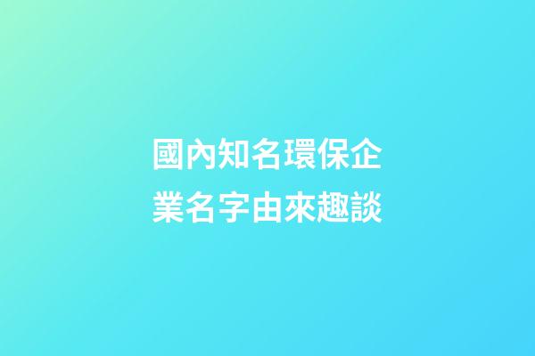 國內知名環保企業名字由來趣談-第1張-公司起名-玄機派