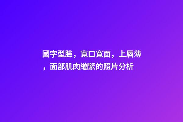 國字型臉，寬口寬面，上唇薄，面部肌肉繃緊的照片分析