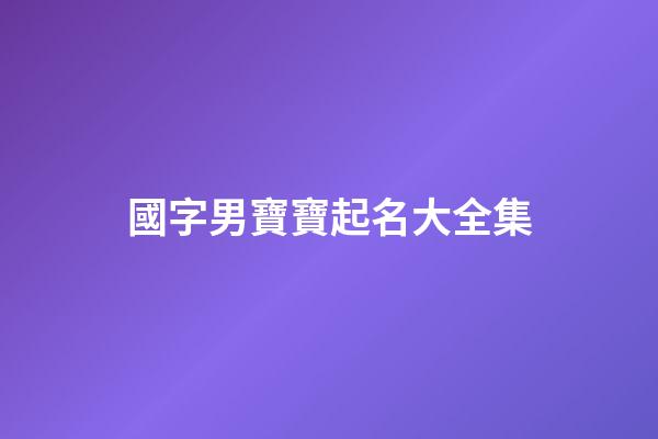國字男寶寶起名大全集(國字男孩起名字)-第1張-男孩起名-玄機派