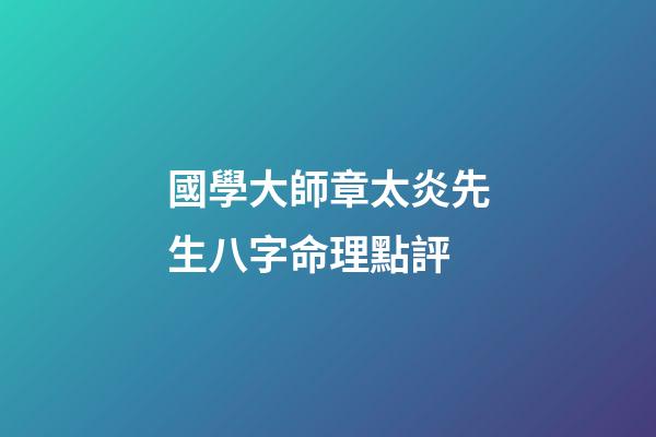 國學大師章太炎先生八字命理點評