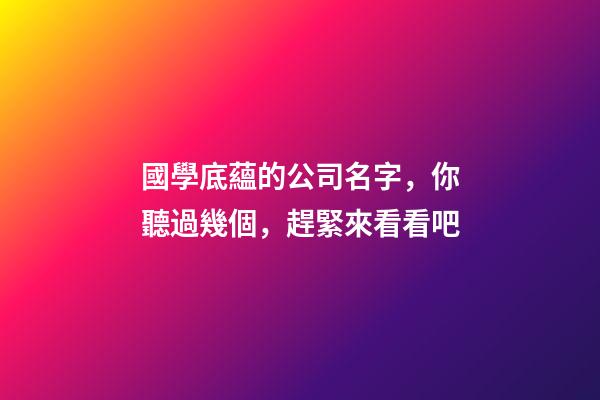 國學底蘊的公司名字，你聽過幾個，趕緊來看看吧-第1張-公司起名-玄機派