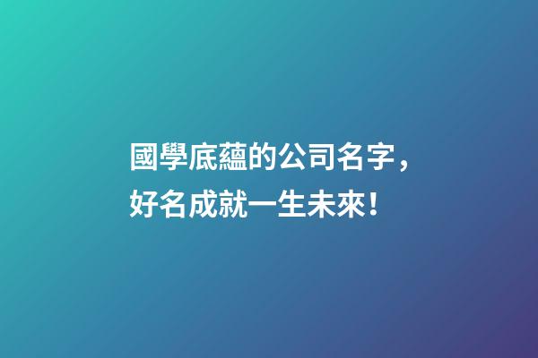 國學底蘊的公司名字，好名成就一生未來！-第1張-公司起名-玄機派