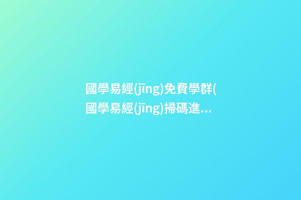 國學易經(jīng)免費學群(國學易經(jīng)掃碼進群)