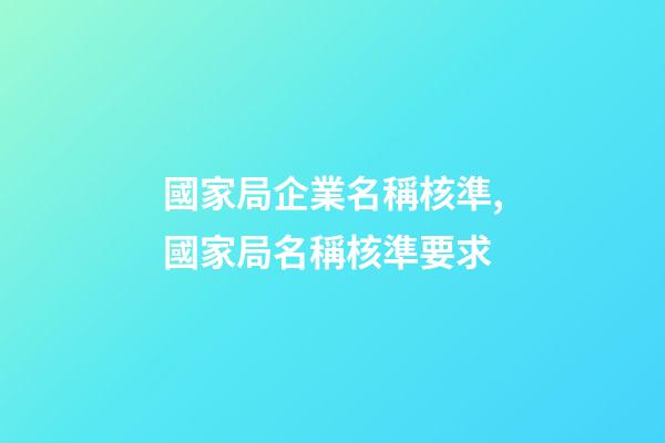 國家局企業名稱核準,國家局名稱核準要求-第1張-觀點-玄機派
