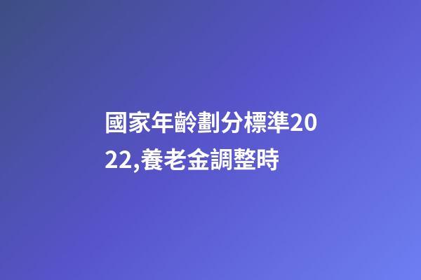 國家年齡劃分標準2022,養老金調整時-第1張-觀點-玄機派