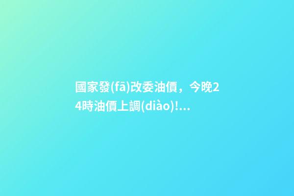 國家發(fā)改委油價，今晚24時油價上調(diào)!國家發(fā)改委國內(nèi)汽、柴油價格每噸分別提高550元和525元-第1張-觀點(diǎn)-玄機(jī)派