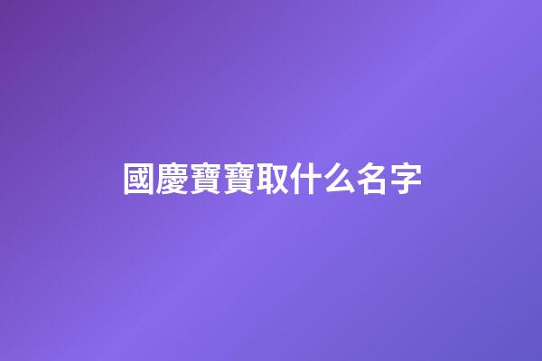 國慶寶寶取什么名字(2023年國慶節寶寶取什么名字)-第1張-寶寶起名-玄機派