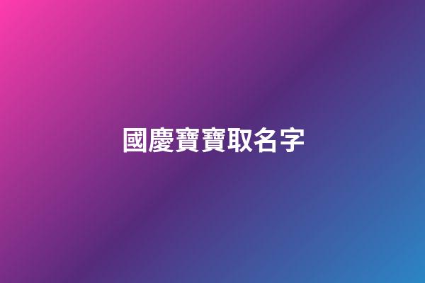 國慶寶寶取名字(國慶期間寶寶取名)-第1張-寶寶起名-玄機派
